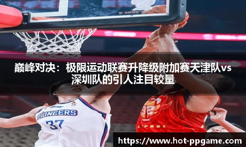 巅峰对决：极限运动联赛升降级附加赛天津队vs深圳队的引人注目较量